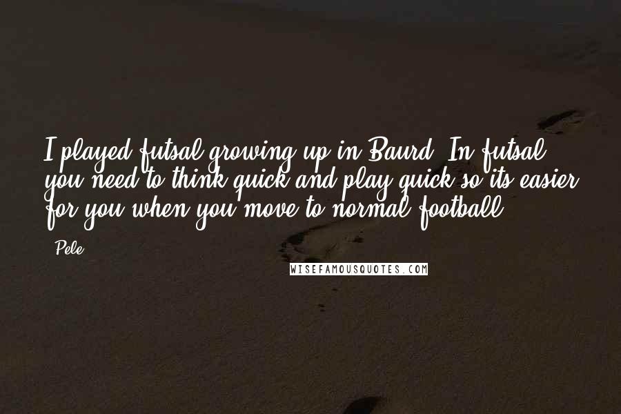 Pele Quotes: I played futsal growing up in Baurd. In futsal you need to think quick and play quick so its easier for you when you move to normal football.