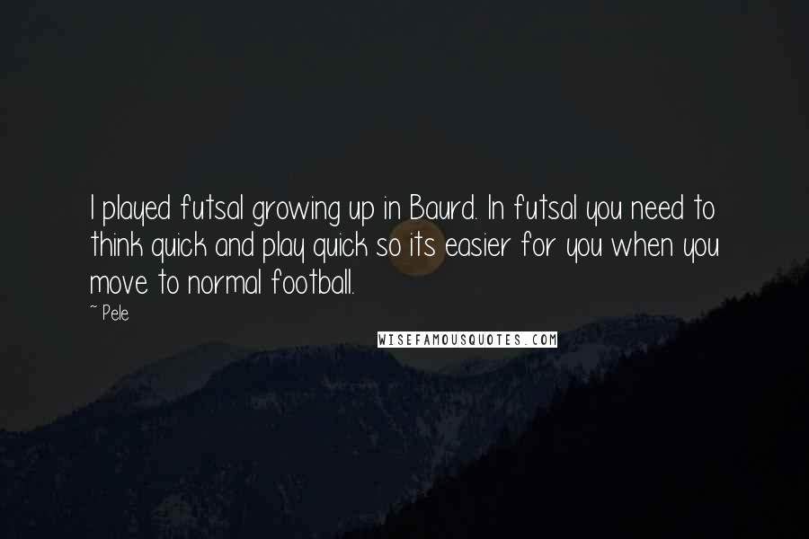Pele Quotes: I played futsal growing up in Baurd. In futsal you need to think quick and play quick so its easier for you when you move to normal football.