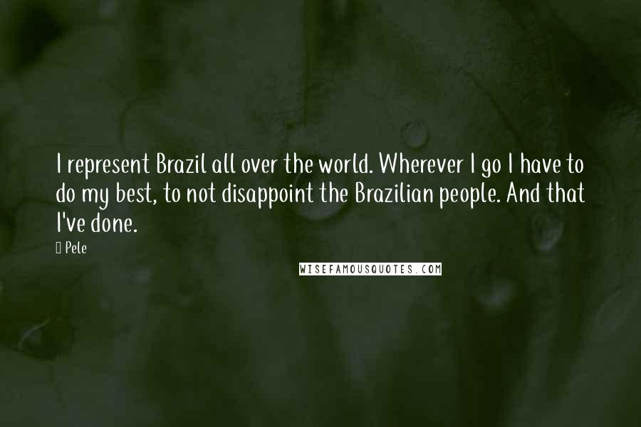 Pele Quotes: I represent Brazil all over the world. Wherever I go I have to do my best, to not disappoint the Brazilian people. And that I've done.