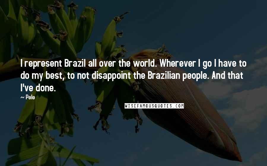 Pele Quotes: I represent Brazil all over the world. Wherever I go I have to do my best, to not disappoint the Brazilian people. And that I've done.