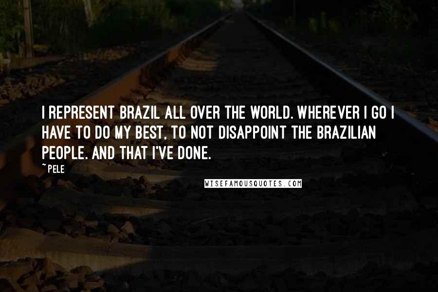 Pele Quotes: I represent Brazil all over the world. Wherever I go I have to do my best, to not disappoint the Brazilian people. And that I've done.