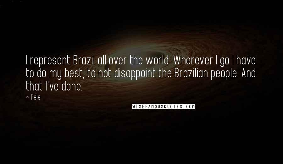 Pele Quotes: I represent Brazil all over the world. Wherever I go I have to do my best, to not disappoint the Brazilian people. And that I've done.