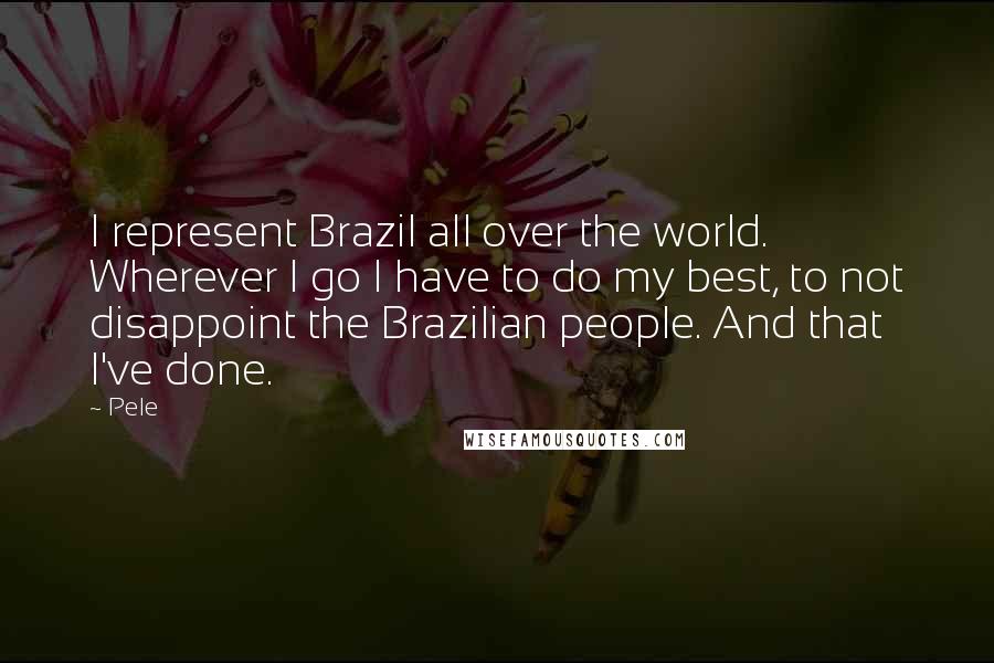 Pele Quotes: I represent Brazil all over the world. Wherever I go I have to do my best, to not disappoint the Brazilian people. And that I've done.