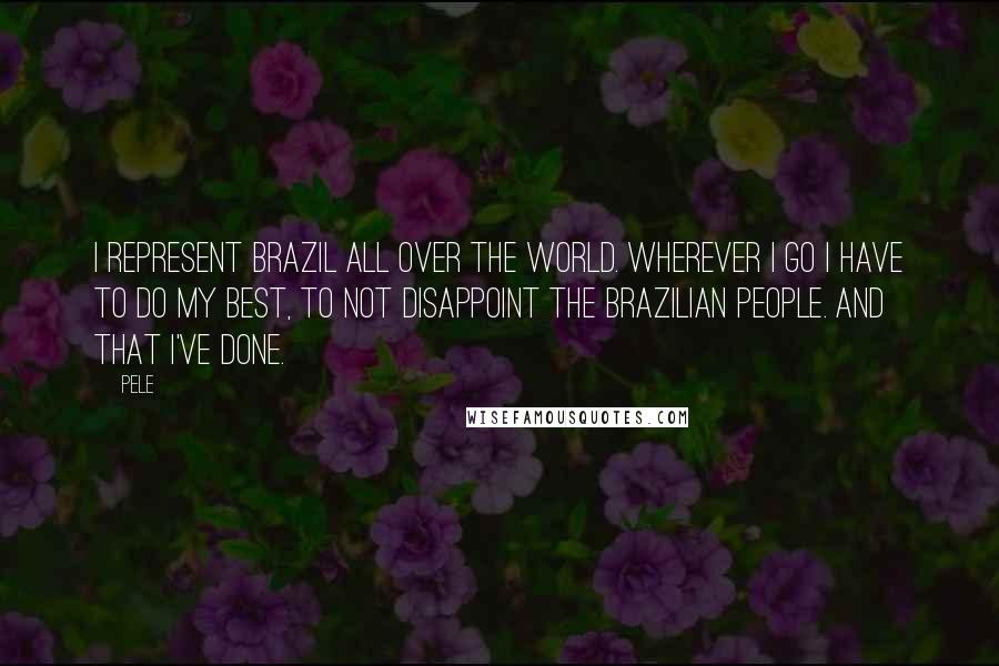 Pele Quotes: I represent Brazil all over the world. Wherever I go I have to do my best, to not disappoint the Brazilian people. And that I've done.