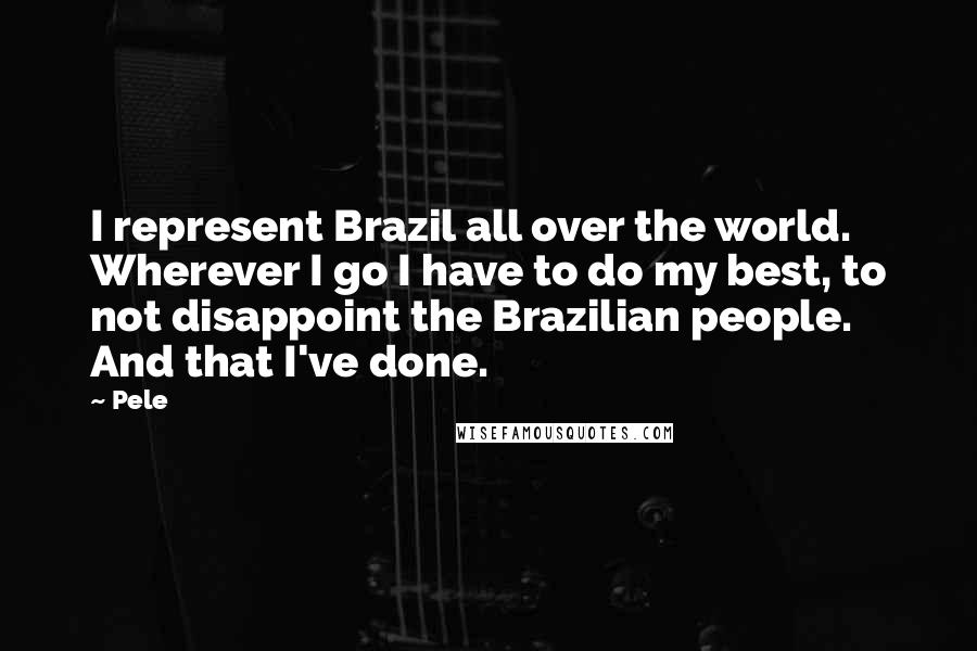 Pele Quotes: I represent Brazil all over the world. Wherever I go I have to do my best, to not disappoint the Brazilian people. And that I've done.