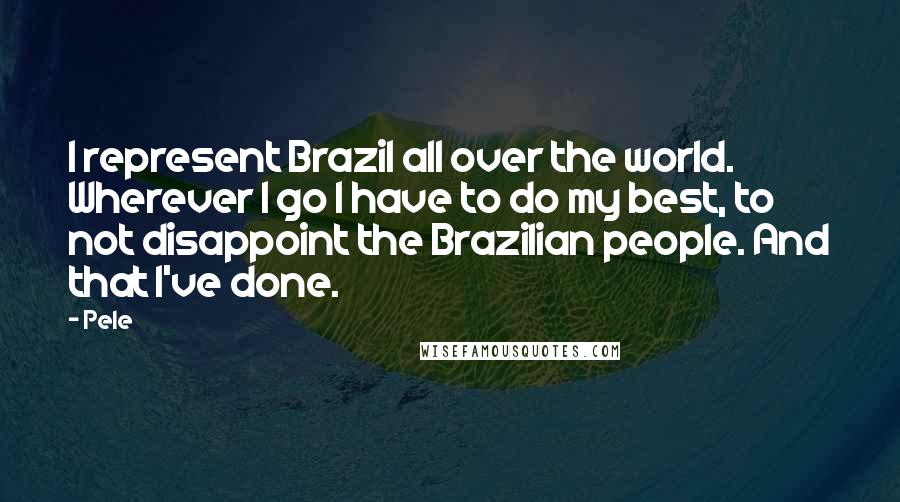 Pele Quotes: I represent Brazil all over the world. Wherever I go I have to do my best, to not disappoint the Brazilian people. And that I've done.