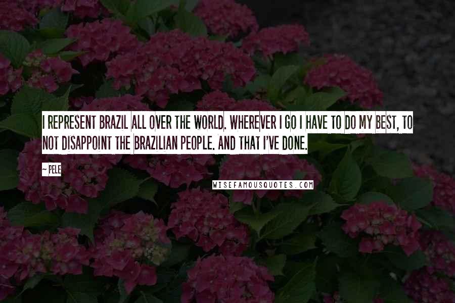 Pele Quotes: I represent Brazil all over the world. Wherever I go I have to do my best, to not disappoint the Brazilian people. And that I've done.