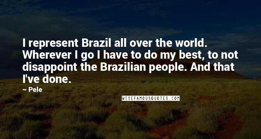 Pele Quotes: I represent Brazil all over the world. Wherever I go I have to do my best, to not disappoint the Brazilian people. And that I've done.