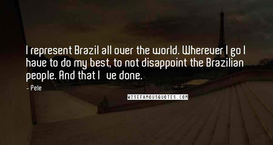 Pele Quotes: I represent Brazil all over the world. Wherever I go I have to do my best, to not disappoint the Brazilian people. And that I've done.