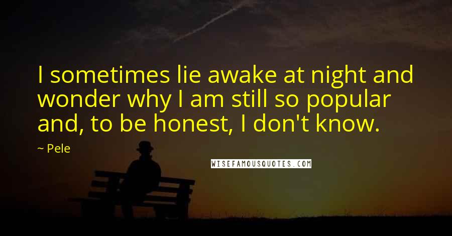 Pele Quotes: I sometimes lie awake at night and wonder why I am still so popular and, to be honest, I don't know.