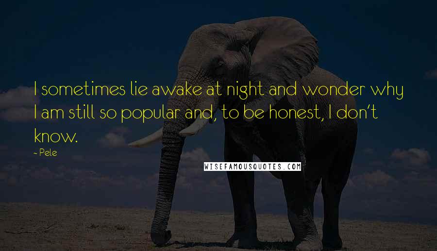 Pele Quotes: I sometimes lie awake at night and wonder why I am still so popular and, to be honest, I don't know.