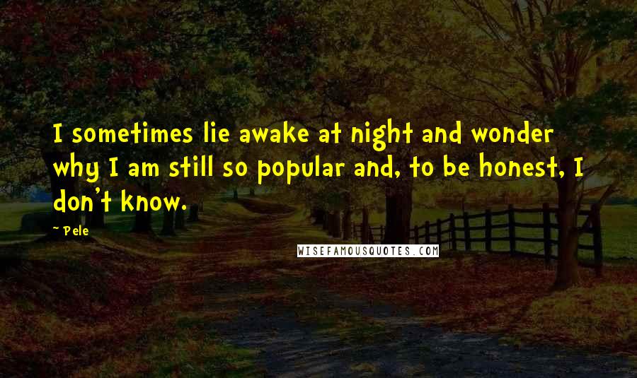 Pele Quotes: I sometimes lie awake at night and wonder why I am still so popular and, to be honest, I don't know.