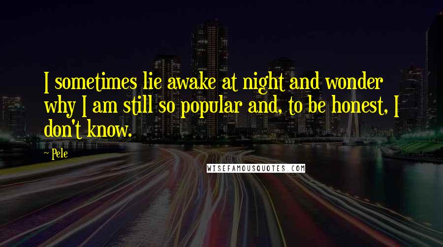 Pele Quotes: I sometimes lie awake at night and wonder why I am still so popular and, to be honest, I don't know.