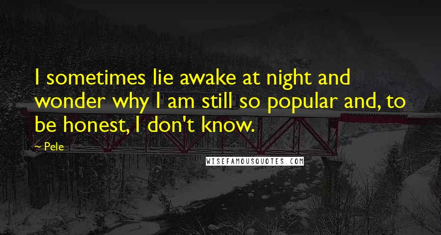 Pele Quotes: I sometimes lie awake at night and wonder why I am still so popular and, to be honest, I don't know.