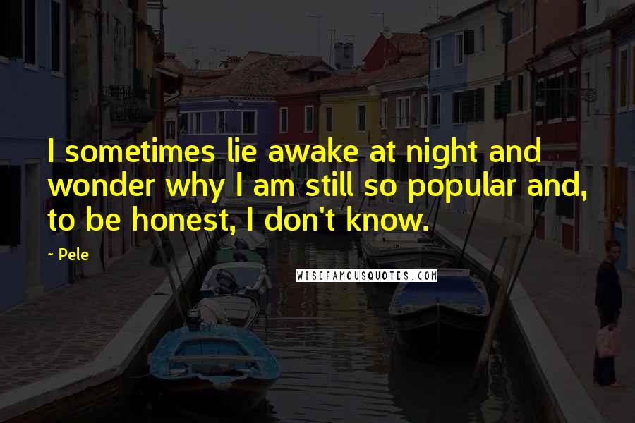 Pele Quotes: I sometimes lie awake at night and wonder why I am still so popular and, to be honest, I don't know.