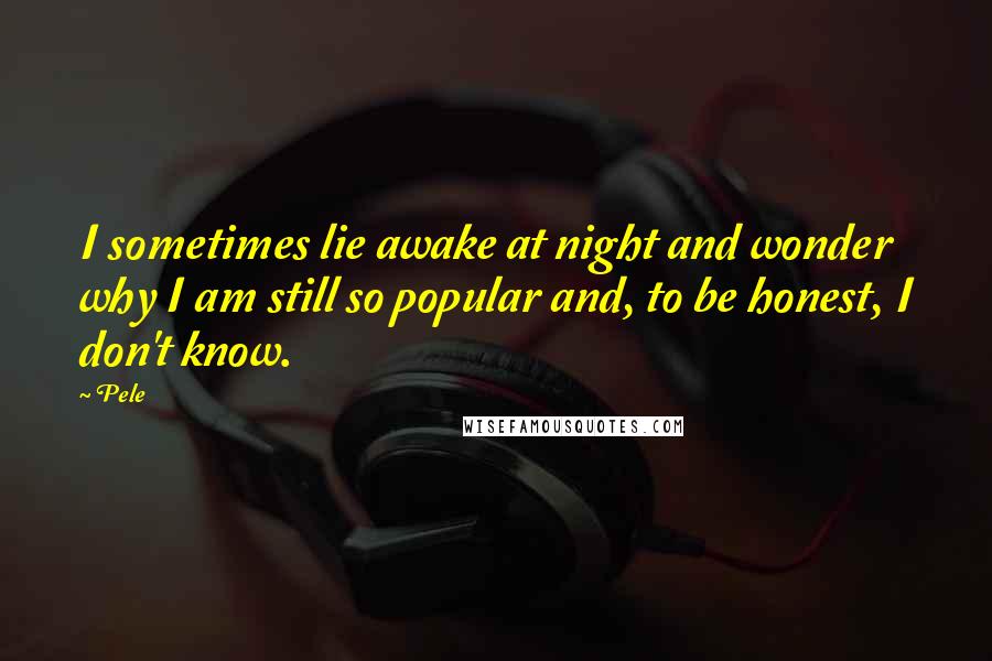 Pele Quotes: I sometimes lie awake at night and wonder why I am still so popular and, to be honest, I don't know.