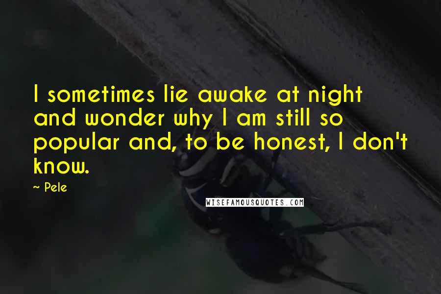 Pele Quotes: I sometimes lie awake at night and wonder why I am still so popular and, to be honest, I don't know.