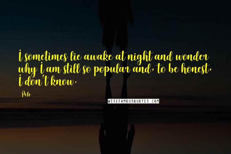 Pele Quotes: I sometimes lie awake at night and wonder why I am still so popular and, to be honest, I don't know.