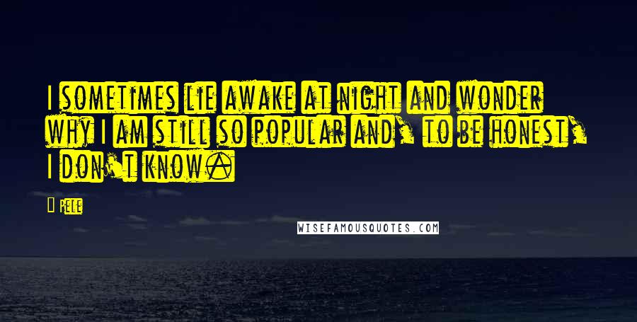 Pele Quotes: I sometimes lie awake at night and wonder why I am still so popular and, to be honest, I don't know.