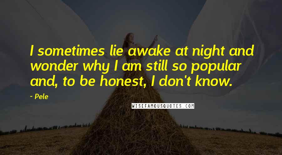 Pele Quotes: I sometimes lie awake at night and wonder why I am still so popular and, to be honest, I don't know.