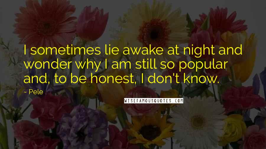 Pele Quotes: I sometimes lie awake at night and wonder why I am still so popular and, to be honest, I don't know.