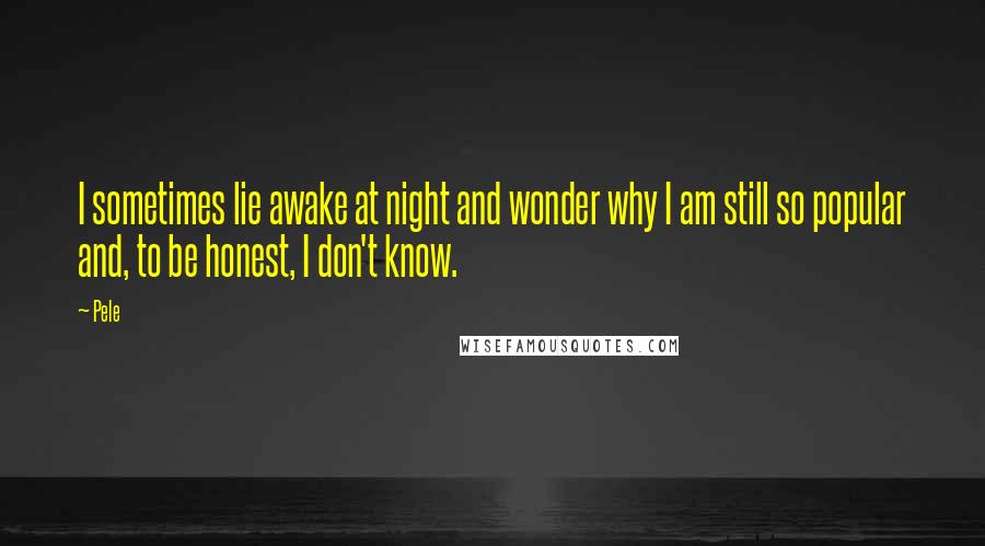 Pele Quotes: I sometimes lie awake at night and wonder why I am still so popular and, to be honest, I don't know.