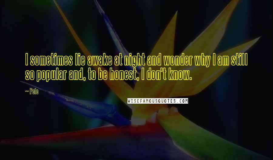 Pele Quotes: I sometimes lie awake at night and wonder why I am still so popular and, to be honest, I don't know.