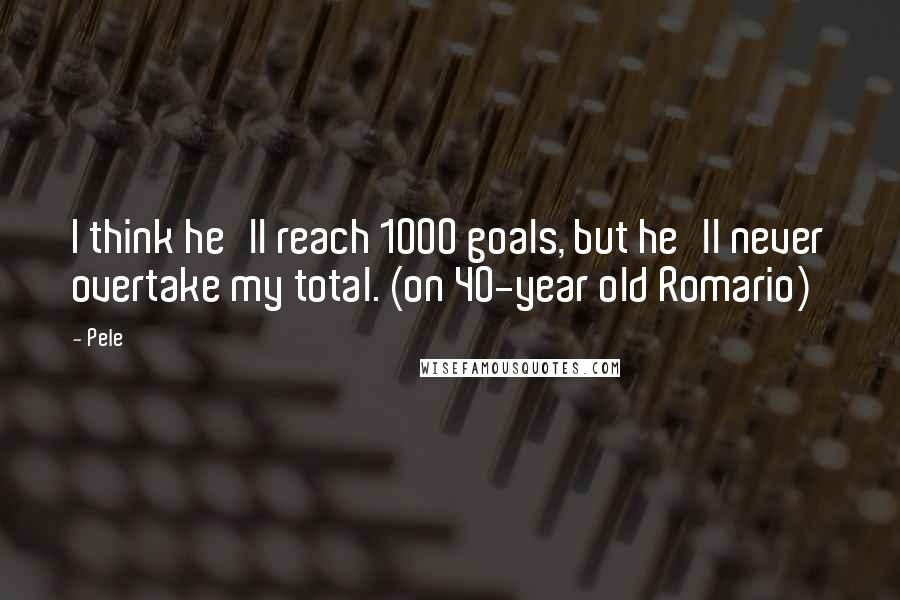 Pele Quotes: I think he'll reach 1000 goals, but he'll never overtake my total. (on 40-year old Romario)