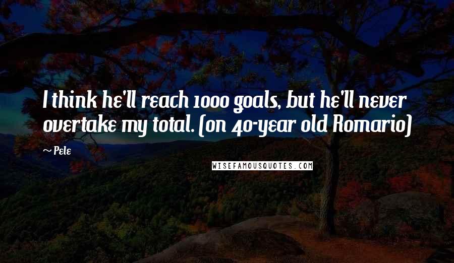 Pele Quotes: I think he'll reach 1000 goals, but he'll never overtake my total. (on 40-year old Romario)