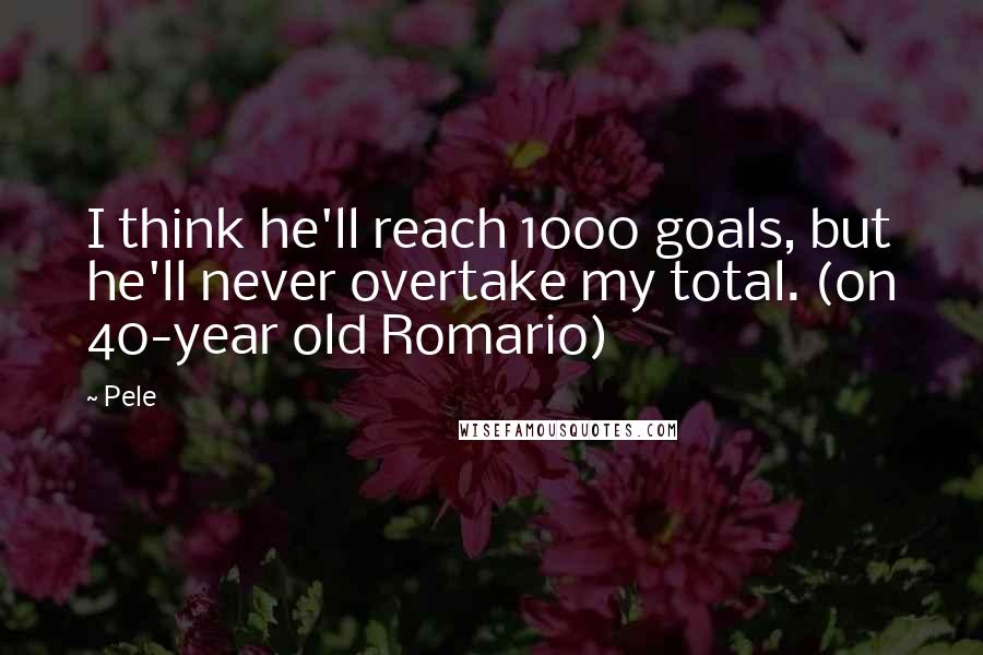 Pele Quotes: I think he'll reach 1000 goals, but he'll never overtake my total. (on 40-year old Romario)