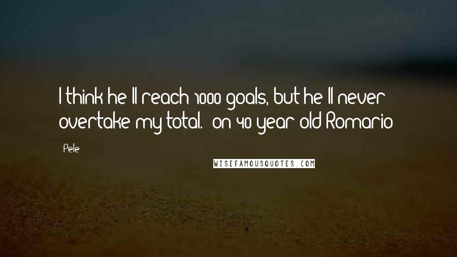 Pele Quotes: I think he'll reach 1000 goals, but he'll never overtake my total. (on 40-year old Romario)