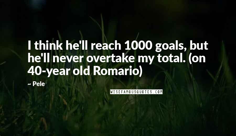 Pele Quotes: I think he'll reach 1000 goals, but he'll never overtake my total. (on 40-year old Romario)