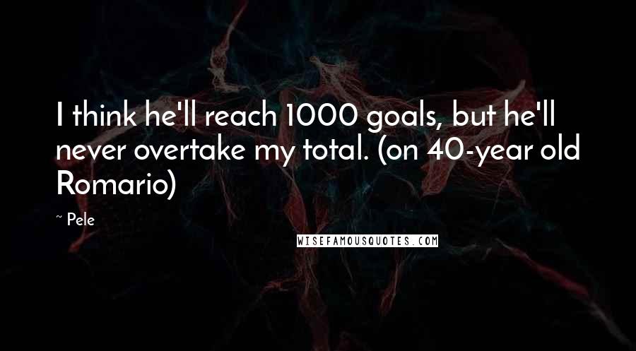 Pele Quotes: I think he'll reach 1000 goals, but he'll never overtake my total. (on 40-year old Romario)