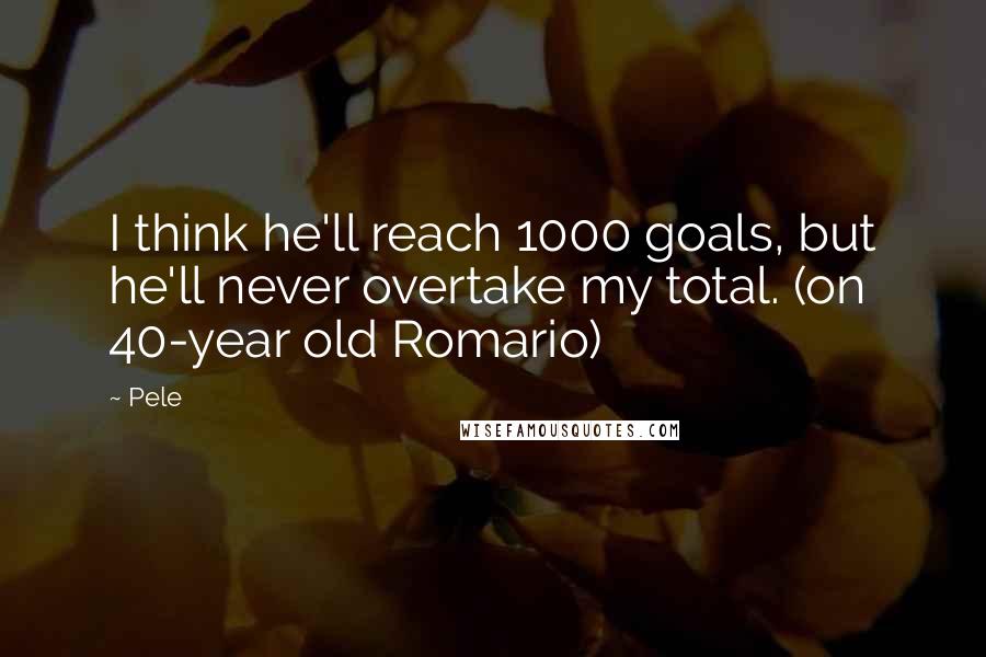 Pele Quotes: I think he'll reach 1000 goals, but he'll never overtake my total. (on 40-year old Romario)