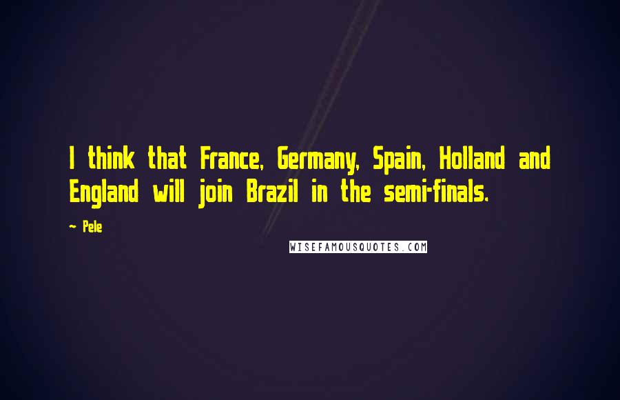 Pele Quotes: I think that France, Germany, Spain, Holland and England will join Brazil in the semi-finals.