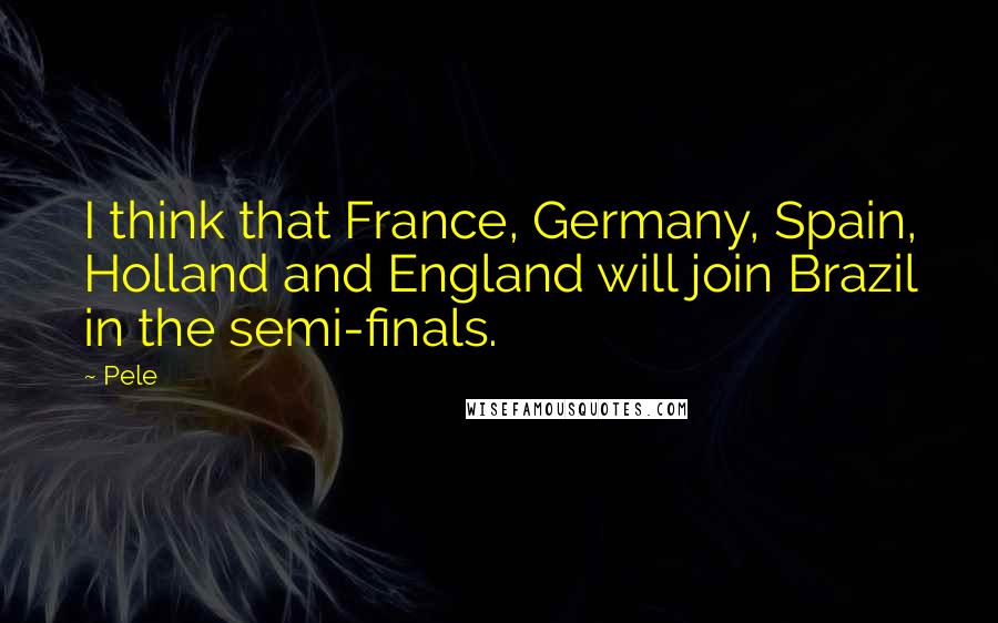 Pele Quotes: I think that France, Germany, Spain, Holland and England will join Brazil in the semi-finals.