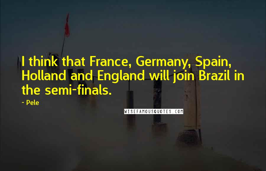 Pele Quotes: I think that France, Germany, Spain, Holland and England will join Brazil in the semi-finals.