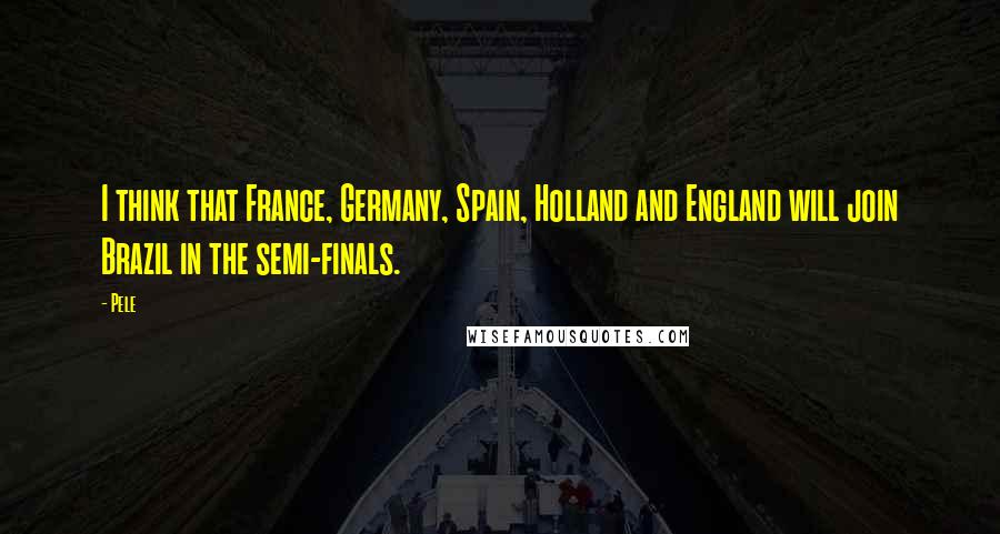 Pele Quotes: I think that France, Germany, Spain, Holland and England will join Brazil in the semi-finals.