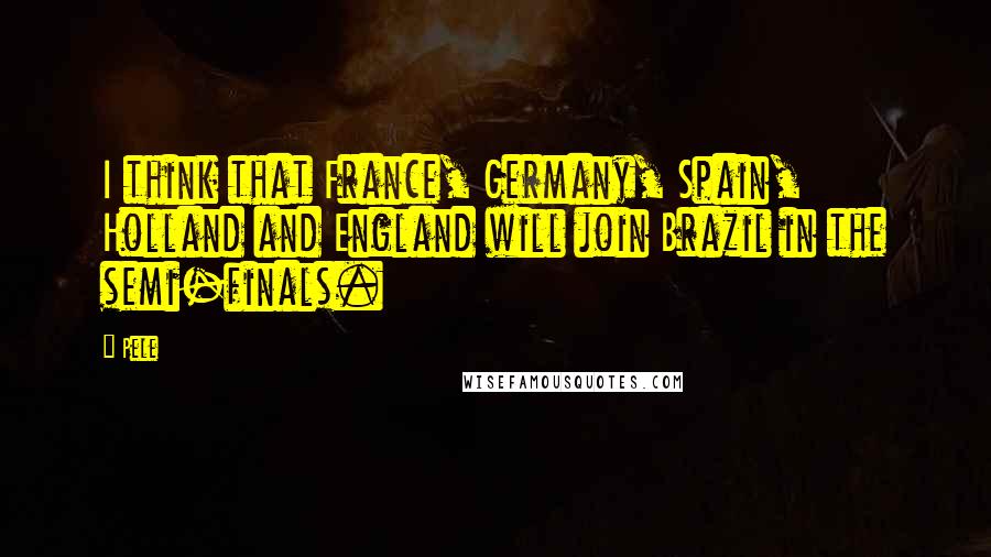 Pele Quotes: I think that France, Germany, Spain, Holland and England will join Brazil in the semi-finals.