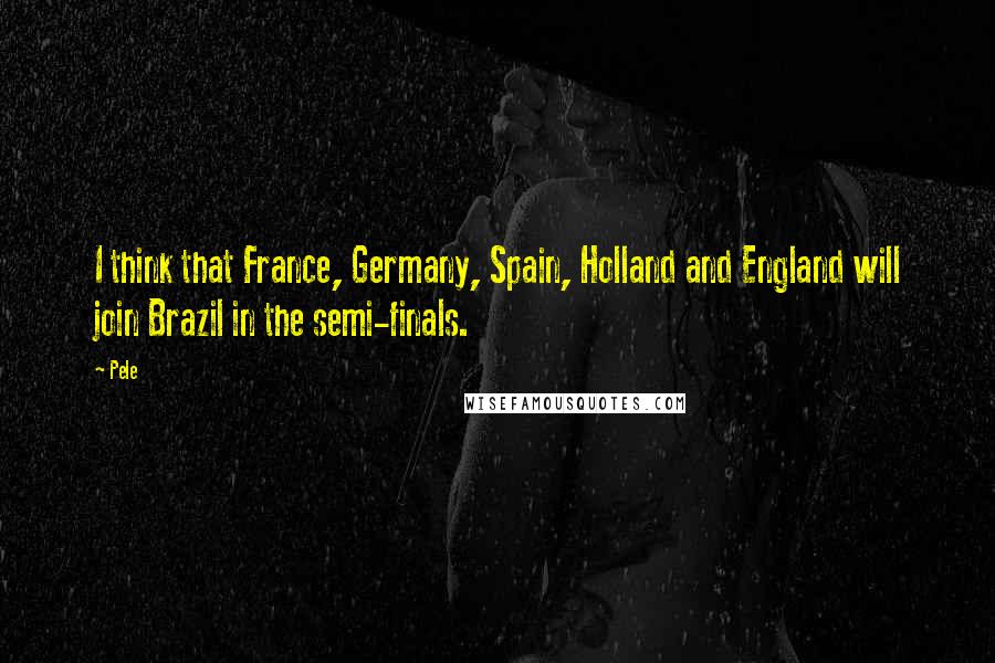 Pele Quotes: I think that France, Germany, Spain, Holland and England will join Brazil in the semi-finals.