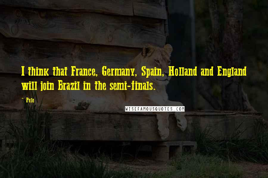 Pele Quotes: I think that France, Germany, Spain, Holland and England will join Brazil in the semi-finals.