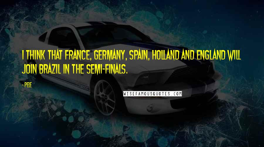 Pele Quotes: I think that France, Germany, Spain, Holland and England will join Brazil in the semi-finals.