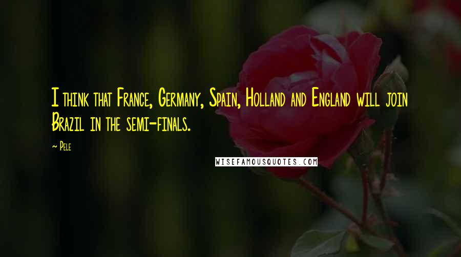 Pele Quotes: I think that France, Germany, Spain, Holland and England will join Brazil in the semi-finals.