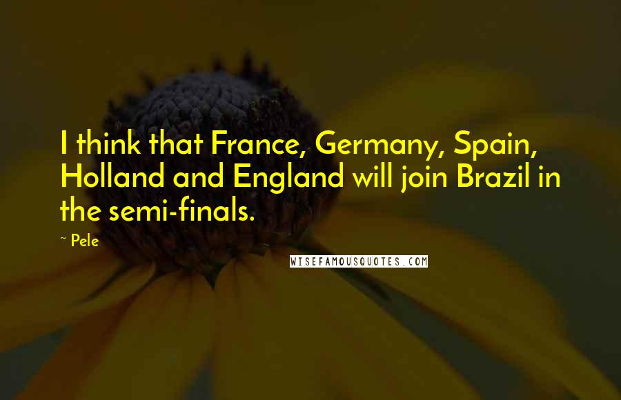 Pele Quotes: I think that France, Germany, Spain, Holland and England will join Brazil in the semi-finals.