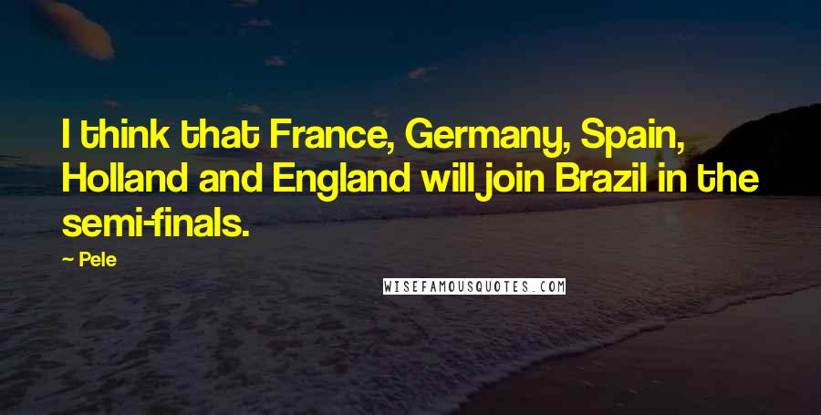 Pele Quotes: I think that France, Germany, Spain, Holland and England will join Brazil in the semi-finals.