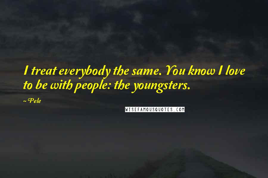 Pele Quotes: I treat everybody the same. You know I love to be with people: the youngsters.