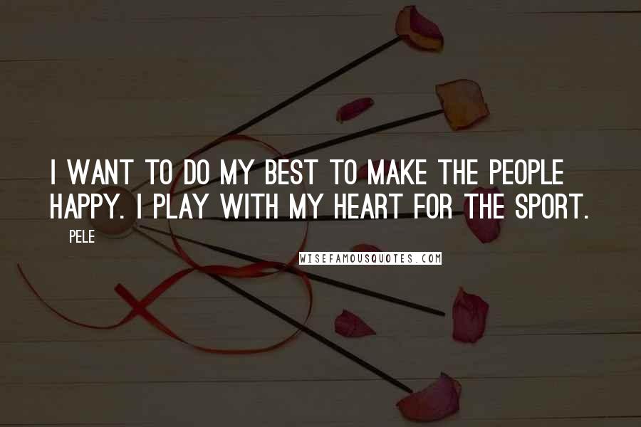 Pele Quotes: I want to do my best to make the people happy. I play with my heart for the sport.