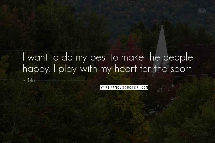 Pele Quotes: I want to do my best to make the people happy. I play with my heart for the sport.
