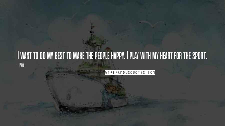 Pele Quotes: I want to do my best to make the people happy. I play with my heart for the sport.