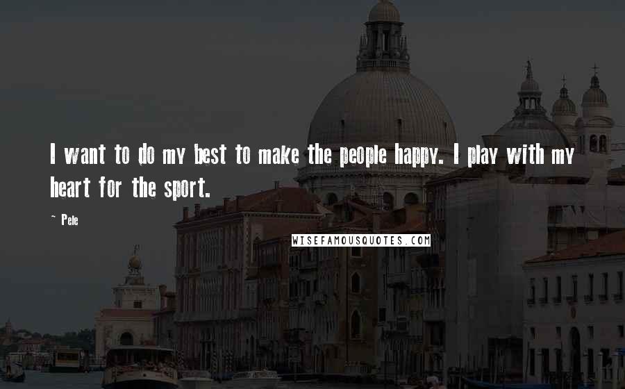 Pele Quotes: I want to do my best to make the people happy. I play with my heart for the sport.